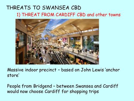 1) THREAT FROM CARDIFF CBD and other towns Massive indoor precinct – based on John Lewis ‘anchor store’ People from Bridgend – between Swansea and Cardiff.