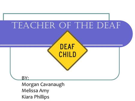 TEACHER OF THE DEAF BY: Morgan Cavanaugh Melissa Amy Kiara Phillips.