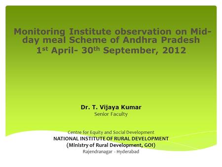 Monitoring Institute observation on Mid- day meal Scheme of Andhra Pradesh 1 st April- 30 th September, 2012 Dr. T. Vijaya Kumar Senior Faculty Centre.