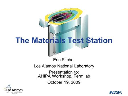 The Materials Test Station Eric Pitcher Los Alamos National Laboratory Presentation to: AHIPA Workshop, Fermilab October 19, 2009.