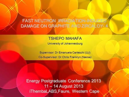 FAST NEUTRON IRRADIATION-INDUCED DAMAGE ON GRAPHITE AND ZIRCALOY- 4 TSHEPO MAHAFA University of Johannesburg Supervisor: Dr Emanuela Carleschi (UJ) Co-Supervisor: