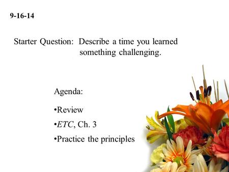 9-16-14 Review ETC, Ch. 3 Practice the principles Agenda: Starter Question: Describe a time you learned something challenging.