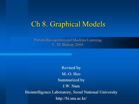 Ch 8. Graphical Models Pattern Recognition and Machine Learning, C. M. Bishop, 2006. Revised by M.-O. Heo Summarized by J.W. Nam Biointelligence Laboratory,