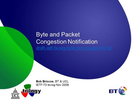 Byte and Packet Congestion Notification draft-ietf-tsvwg-byte-pkt-congest-00.txt draft-ietf-tsvwg-byte-pkt-congest-00.txt Bob Briscoe, BT & UCL IETF-73.