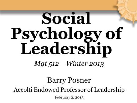 Social Psychology of Leadership Mgt 512 – Winter 2013 Barry Posner Accolti Endowed Professor of Leadership February 2, 2013.