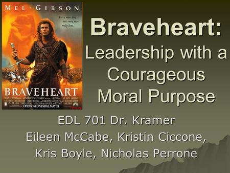 Braveheart: Leadership with a Courageous Moral Purpose EDL 701 Dr. Kramer Eileen McCabe, Kristin Ciccone, Kris Boyle, Nicholas Perrone.