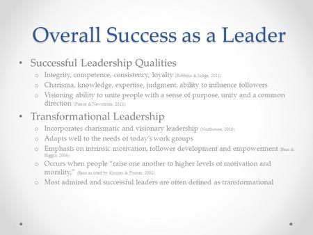 Overall Success as a Leader Successful Leadership Qualities o Integrity, competence, consistency, loyalty (Robbins & Judge, 2011) o Charisma, knowledge,