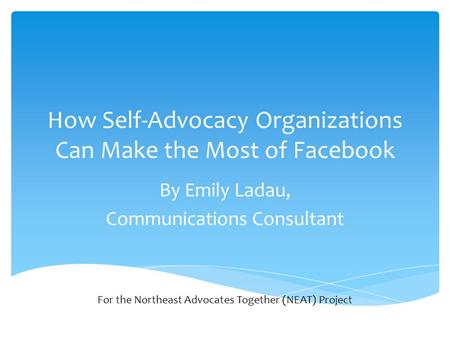 How Self-Advocacy Organizations Can Make the Most of Facebook By Emily Ladau, Communications Consultant For the Northeast Advocates Together (NEAT) Project.