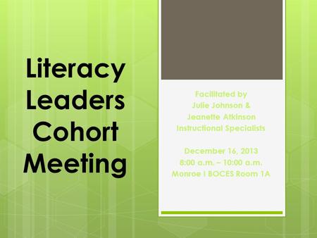 Literacy Leaders Cohort Meeting Facilitated by Julie Johnson & Jeanette Atkinson Instructional Specialists December 16, 2013 8:00 a.m. – 10:00 a.m. Monroe.