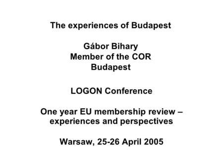 The experiences of Budapest Gábor Bihary Member of the COR Budapest LOGON Conference One year EU membership review – experiences and perspectives Warsaw,