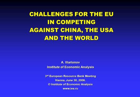 CHALLENGES FOR THE EU IN COMPETING AGAINST CHINA, THE USA AND THE WORLD A. Illarionov Institute of Economic Analysis 3 rd European Resource Bank Meeting.