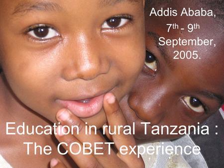 Education in rural Tanzania : The COBET experience Addis Ababa, 7 th - 9 th September, 2005.