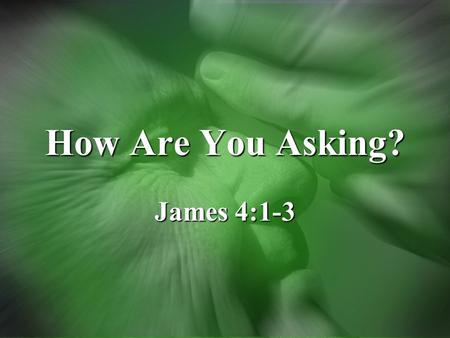 How Are You Asking? James 4:1-3. Asking Evaluate how you ask things of GodEvaluate how you ask things of God –From God's perspective –What kind of relationship.