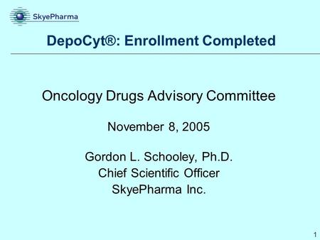 1 DepoCyt®: Enrollment Completed Oncology Drugs Advisory Committee November 8, 2005 Gordon L. Schooley, Ph.D. Chief Scientific Officer SkyePharma Inc.