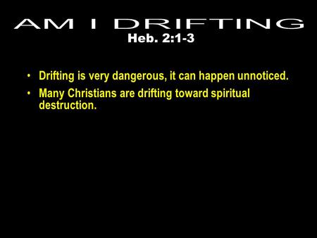 Drifting is very dangerous, it can happen unnoticed. Many Christians are drifting toward spiritual destruction. Heb. 2:1-3.