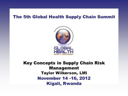 CLICK TO ADD TITLE [DATE][SPEAKERS NAMES] The 5th Global Health Supply Chain Summit November 14 -16, 2012 Kigali, Rwanda Key Concepts in Supply Chain Risk.