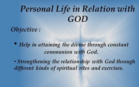 Personal Life in Relation with GOD Objective : Help in attaining the divine through constant communion with God. Strengthening the relationship with God.