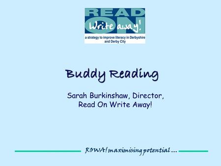 ROWA! maximising potential... Buddy Reading Sarah Burkinshaw, Director, Read On Write Away!