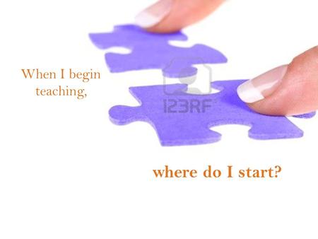 Where do I start? When I begin teaching,. What I know of the world. What I hold to be true. I begin with what I’m sure about.