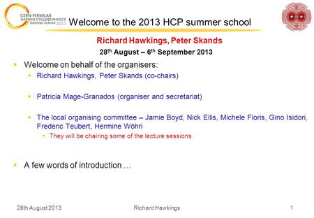 28th August 2013 1Richard Hawkings Richard Hawkings, Peter Skands Welcome to the 2013 HCP summer school 28 th August – 6 th September 2013  Welcome on.