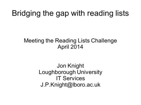 Bridging the gap with reading lists Meeting the Reading Lists Challenge April 2014 Jon Knight Loughborough University IT Services