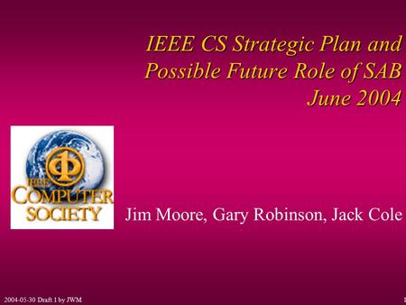 2004-05-30 Draft 1 by JWM1 IEEE CS Strategic Plan and Possible Future Role of SAB June 2004 Jim Moore, Gary Robinson, Jack Cole.