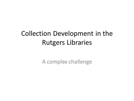 Collection Development in the Rutgers Libraries A complex challenge.