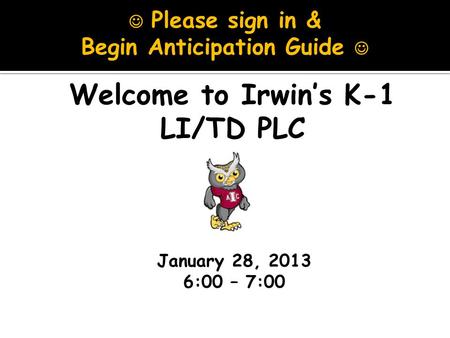 January 28, 2013 6:00 – 7:00 Welcome to Irwin’s K-1 LI/TD PLC Please sign in & Begin Anticipation Guide.