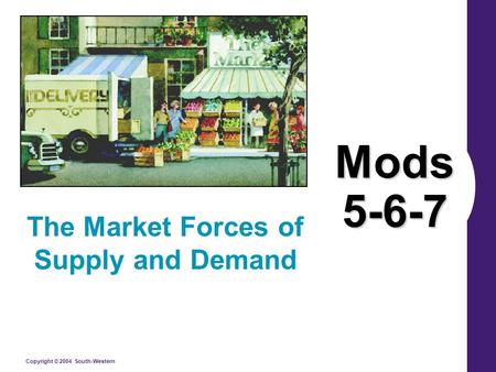 Copyright © 2004 South-Western Mods 5-6-7 The Market Forces of Supply and Demand.