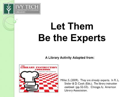 Let Them Be the Experts Miller, S. (2009). They are already experts. In R. L. Sittler & D. Cook (Eds.), The library instruction cookbook (pp. 52-53). Chicago,