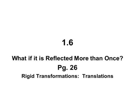 1.6 What if it is Reflected More than Once? Pg. 26 Rigid Transformations: Translations.