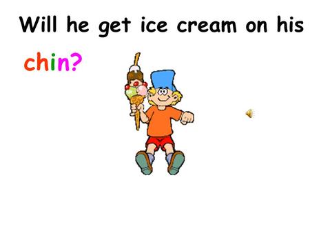 Will he get ice cream on his chin? Take me out for some ice cream. Take me out to the store. Buy me a triple scoop jumbo cone. I will share with all.