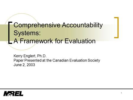 1 Comprehensive Accountability Systems: A Framework for Evaluation Kerry Englert, Ph.D. Paper Presented at the Canadian Evaluation Society June 2, 2003.