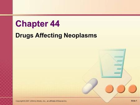 Slide 1 Copyright © 2007, 2004 by Mosby, Inc., an affiliate of Elsevier Inc. Chapter 44 Drugs Affecting Neoplasms.