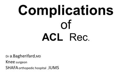 Complications of ACL Rec. Dr a. Bagherifard,MD Knee surgeon SHAFA orthopedic hospital, IUMS.