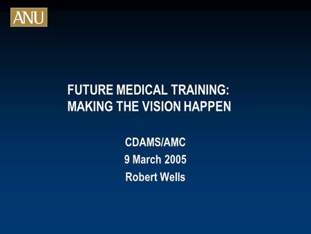 FUTURE MEDICAL TRAINING: MAKING THE VISION HAPPEN CDAMS/AMC 9 March 2005 Robert Wells.