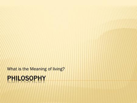 What is the Meaning of living?.  Thales asked, “What is Basic Stuff of the Universe?”  What is the “ARCHE?”  Three Assumptions  Fundamental explanation.