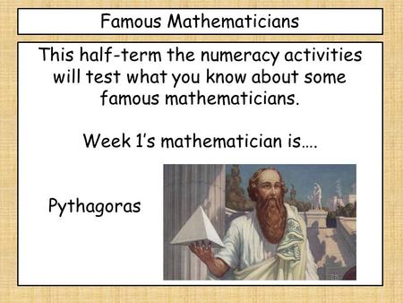 Famous Mathematicians This half-term the numeracy activities will test what you know about some famous mathematicians. Week 1’s mathematician is…. Pythagoras.