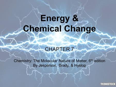 Energy & Chemical Change CHAPTER 7 Chemistry: The Molecular Nature of Matter, 6 th edition By Jesperson, Brady, & Hyslop.