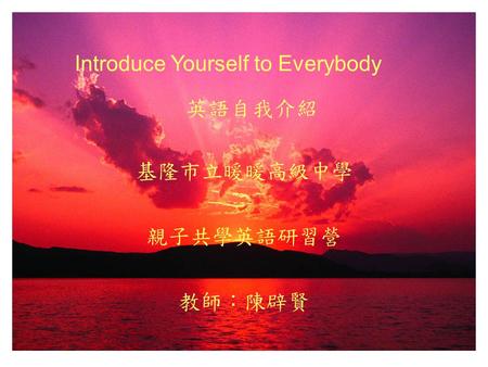 Introduce Yourself to Everybody 英語自我介紹 基隆市立暖暖高級中學 親子共學英語研習營 教師：陳辟賢.