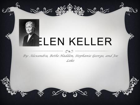 HELEN KELLER By: Alexandra, Bethe Hadden, Stephanie George, and Joe Lake.