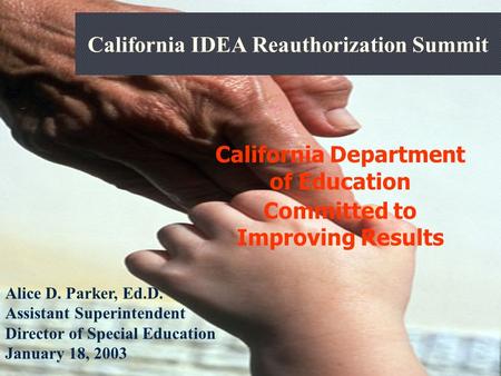 California IDEA Reauthorization Summit California Department of Education Committed to Improving Results Alice D. Parker, Ed.D. Assistant Superintendent.