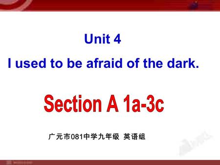 Unit 4 I used to be afraid of the dark. 广元市 081 中学九年级 英语组.