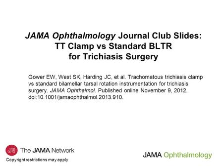 Copyright restrictions may apply JAMA Ophthalmology Journal Club Slides: TT Clamp vs Standard BLTR for Trichiasis Surgery Gower EW, West SK, Harding JC,