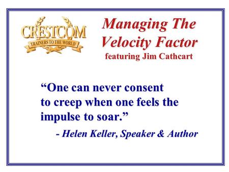 Managing The Velocity Factor featuring Jim Cathcart “One can never consent to creep when one feels the impulse to soar.” - Helen Keller, Speaker & Author.