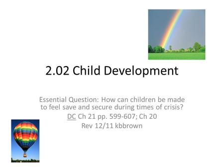 2.02 Child Development Essential Question: How can children be made to feel save and secure during times of crisis? DC Ch 21 pp. 599-607; Ch 20 Rev 12/11.