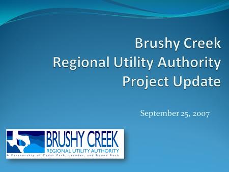 September 25, 2007. Who is Brushy Creek Regional Utility Authority? Local government corporation formed by Cedar Park, Leander and Round Rock to access,