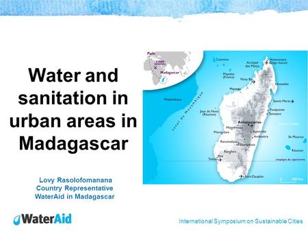 International Symposium on Sustainable Cities Water and sanitation in urban areas in Madagascar Lovy Rasolofomanana Country Representative WaterAid in.