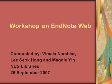 Workshop on EndNote Web Conducted by: Vimala Nambiar, Lee Seok Hong and Maggie Yin NUS Libraries 26 September 2007.