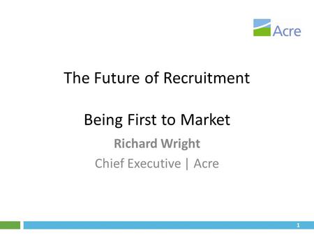 1 The Future of Recruitment Being First to Market Richard Wright Chief Executive | Acre.